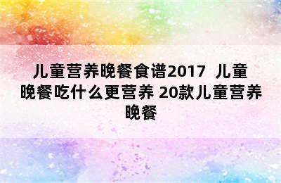 儿童营养晚餐食谱2017  儿童晚餐吃什么更营养 20款儿童营养晚餐